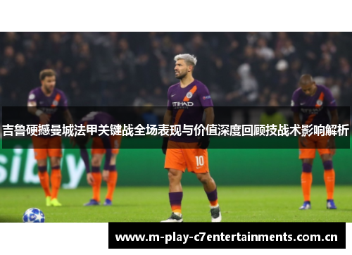 吉鲁硬撼曼城法甲关键战全场表现与价值深度回顾技战术影响解析