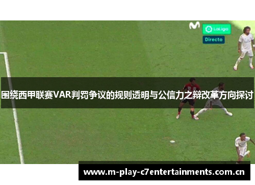 围绕西甲联赛VAR判罚争议的规则透明与公信力之辩改革方向探讨