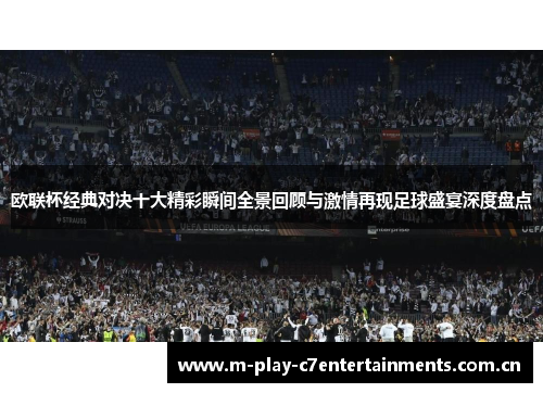 欧联杯经典对决十大精彩瞬间全景回顾与激情再现足球盛宴深度盘点